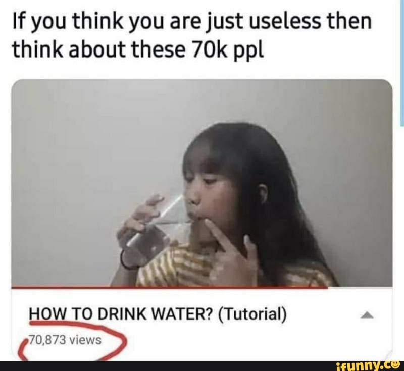 If you think you are just useless then
think about these 70k ppl
HOW TO DRINK WATER? (Tutorial) a
pea views