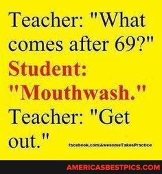 Teacher: "What comes after 69?"
Student:
"Mouthwash."
Teacher: "Get out."