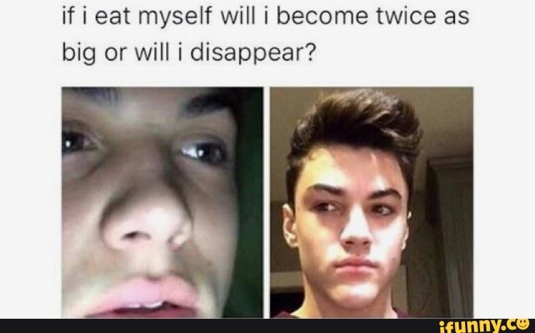 If i eat myself will i become twice as big or will i disappear? - iFunny