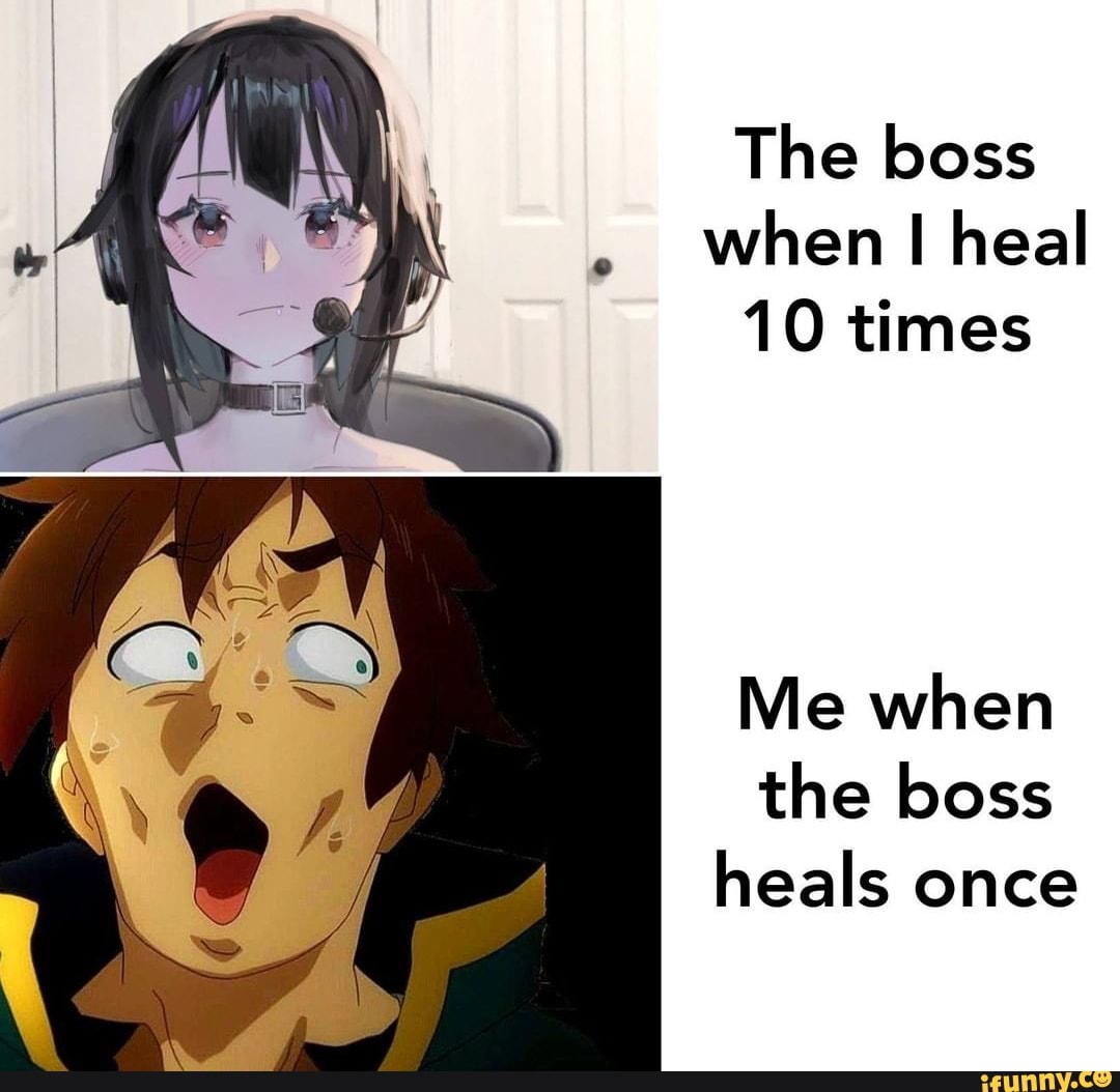 The boss
when I heal
10 times
Me when
the boss
heals once