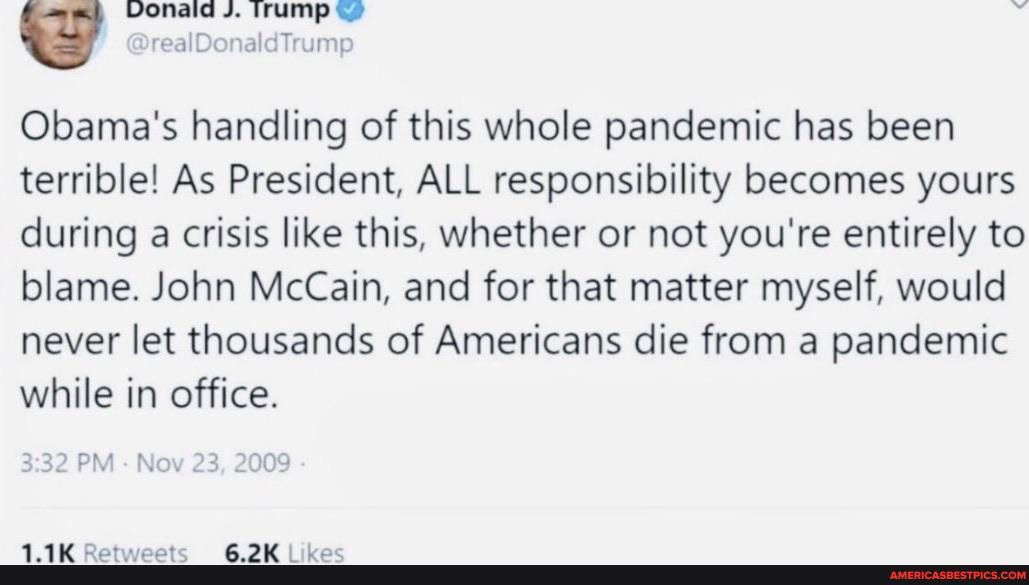 Obama's handling of this whole pandemic has been terrible! As President, ALL responsibility becomes yours during a crisis like this, whether or not you're entirely to blame. John McCain, and for that matter myself, would never let thousands of Americans die from a pandemic while in office.
3 32 PM Nov 23, 2009