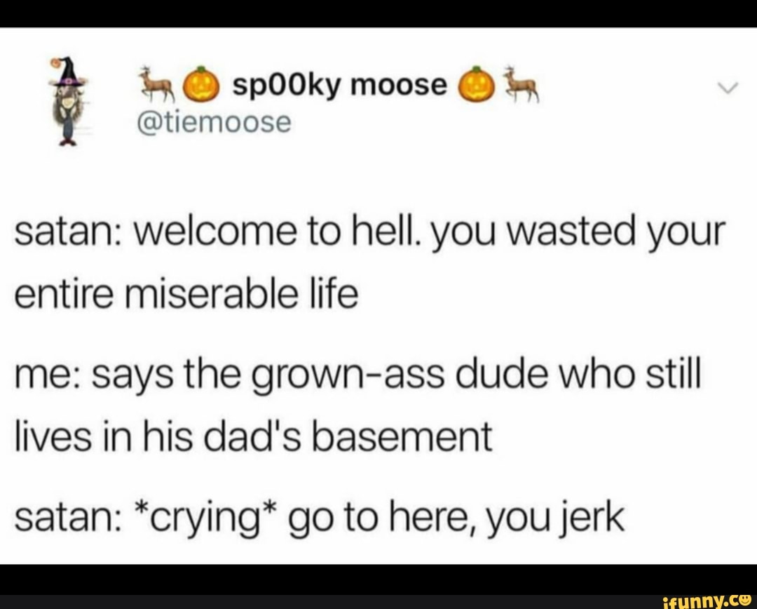 Satan Welcome To Hell You Wasted Your Entire Miserable Life Me Says The Grown Ass Dude Who Still Lives In His Dad S Basement Satan Crying Go To Here You Jerk Ifunny