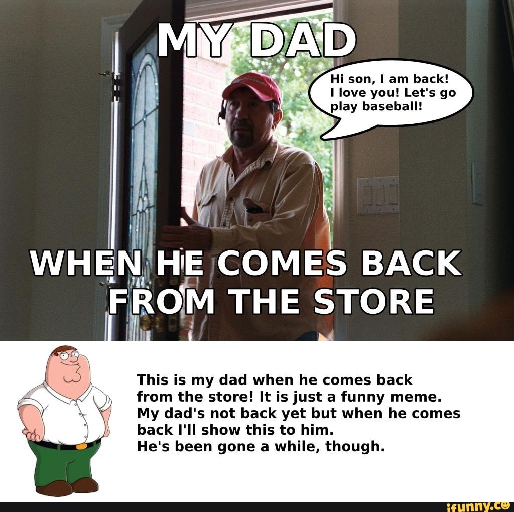 I Love You Let S Go Play Baseball 111h When He Comes Back From The Store This Is My Dad When He Comes Back From The Store It Is Just A Funny Meme