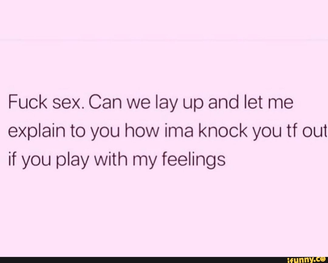 Fuck sex. Can we lay up and let me explain to you how ima knock you tf out  if you play with my feelings - iFunny