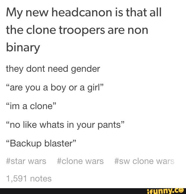 My new headcanon is that all
the clone troopers are non
binary
they dont need gender
“are you a boy or a girl"
“im a clone”
“no like whats in your pants”
“Backup blaster”
#star wars #Clone wars #sw clone W5;
1,591 notes