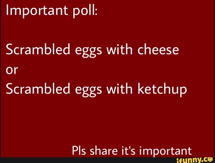 Important Poll Scrambled Eggs With Cheese Or Scrambled Eggs With Ketchup Pls Share It S Important Ifunny