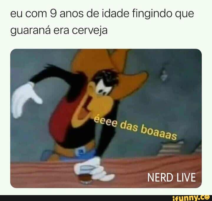 eu com anos de idade fingindo que guaraná era cerveja
das boa
NERD LIVE