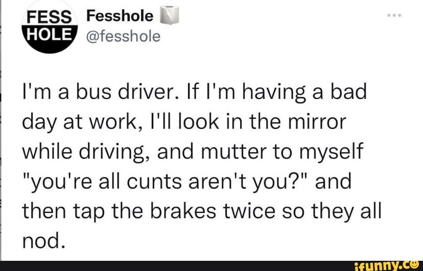 FESS Fesshole fesshole I'm a bus driver. If I'm having a bad day at