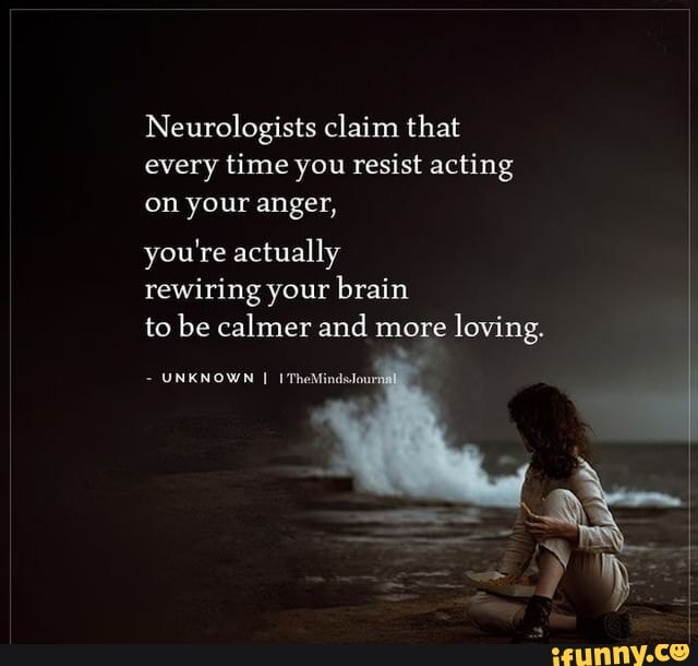 Neurologists claim that every time you resist acting on your anger, you ...