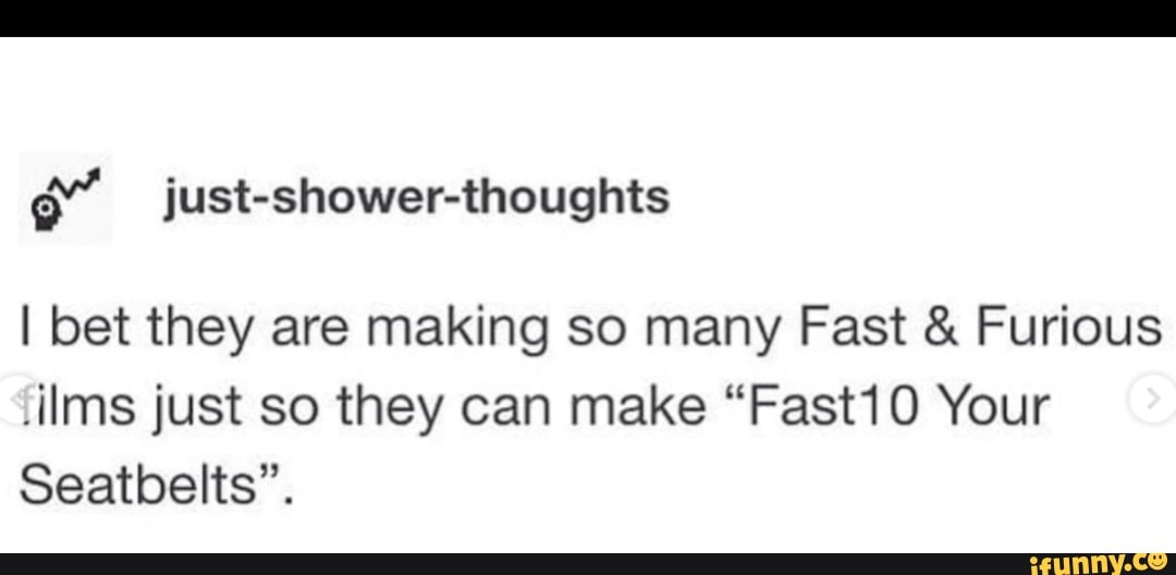 É” Just Shower Thoughts I Bet They Are Making So Many Fast And Furious Ilms Just So They Can Make 