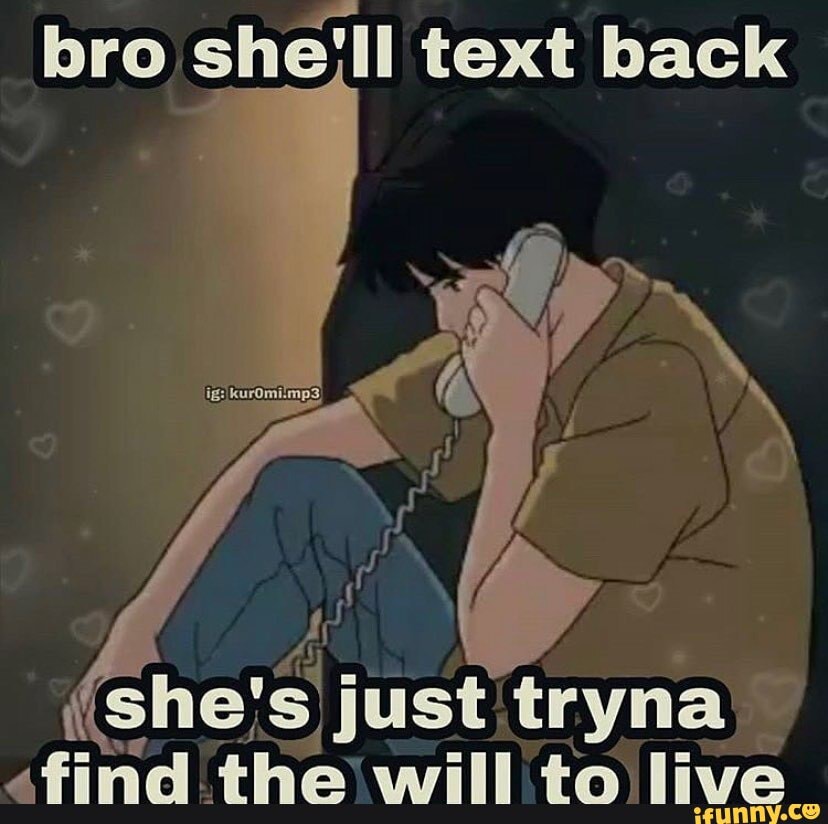 bro she'll text back
(she! just, tryna