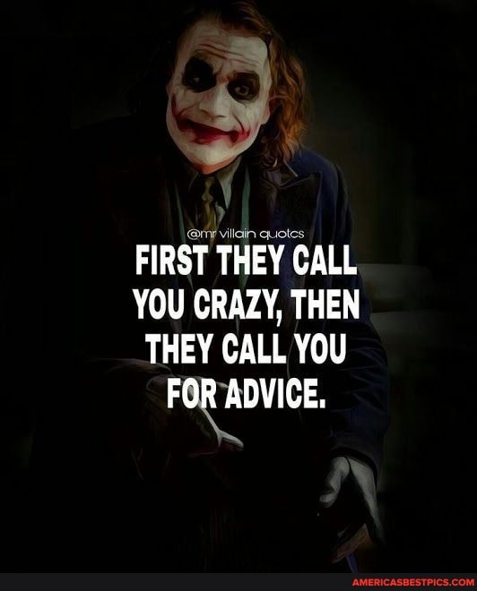 FIRST THEY CALL YOU CRAZY, THEN THEY CALL YOU FOR ADVICE.