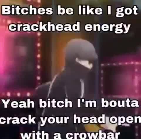 Bitches be like got crackhead energy Yeah bitch I'm bouta crack your h...
