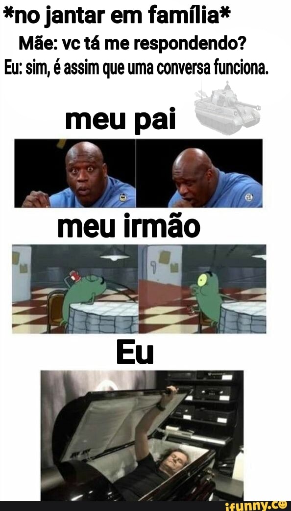 *no jantar em família*
Mãe: vc tá me respondendo?
Eu: sim, é assim que uma conversa funciona.
meu pai
meu
irmã