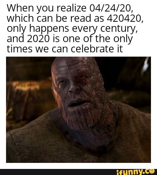 When you realize 04/24/20,
which can be read as 420420,
only happens e century,
and 2020 is one of the only
times we can celebrate it