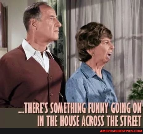 THERES SOMETHING FUNNY GOING'O IN THE HOUSE ACROSS THE STREET