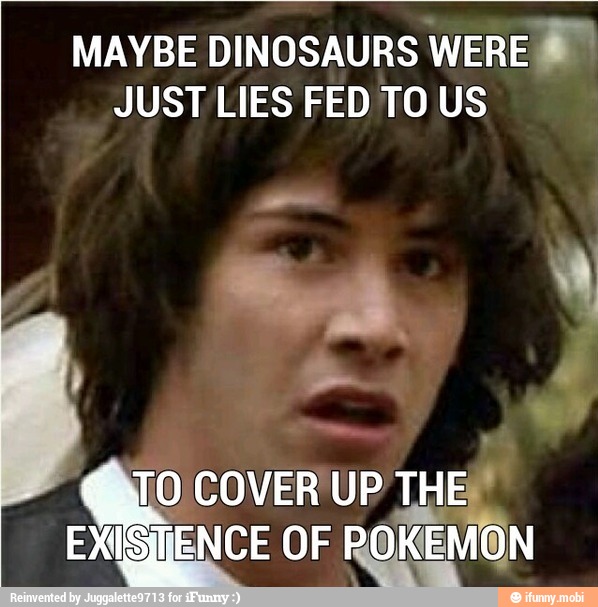 MAYBE DINOSAURS
JUST LIES FED TO US
TO COVER UP foe
EXISMiENCE OF ROKEMON