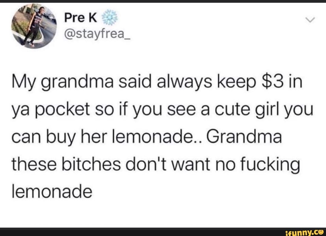 My grandma said always keep $3 in
ya pocket so if you see a cute girl you
can buy her lemonade.. Grandma
these bitches don't want no fucking
lemonade