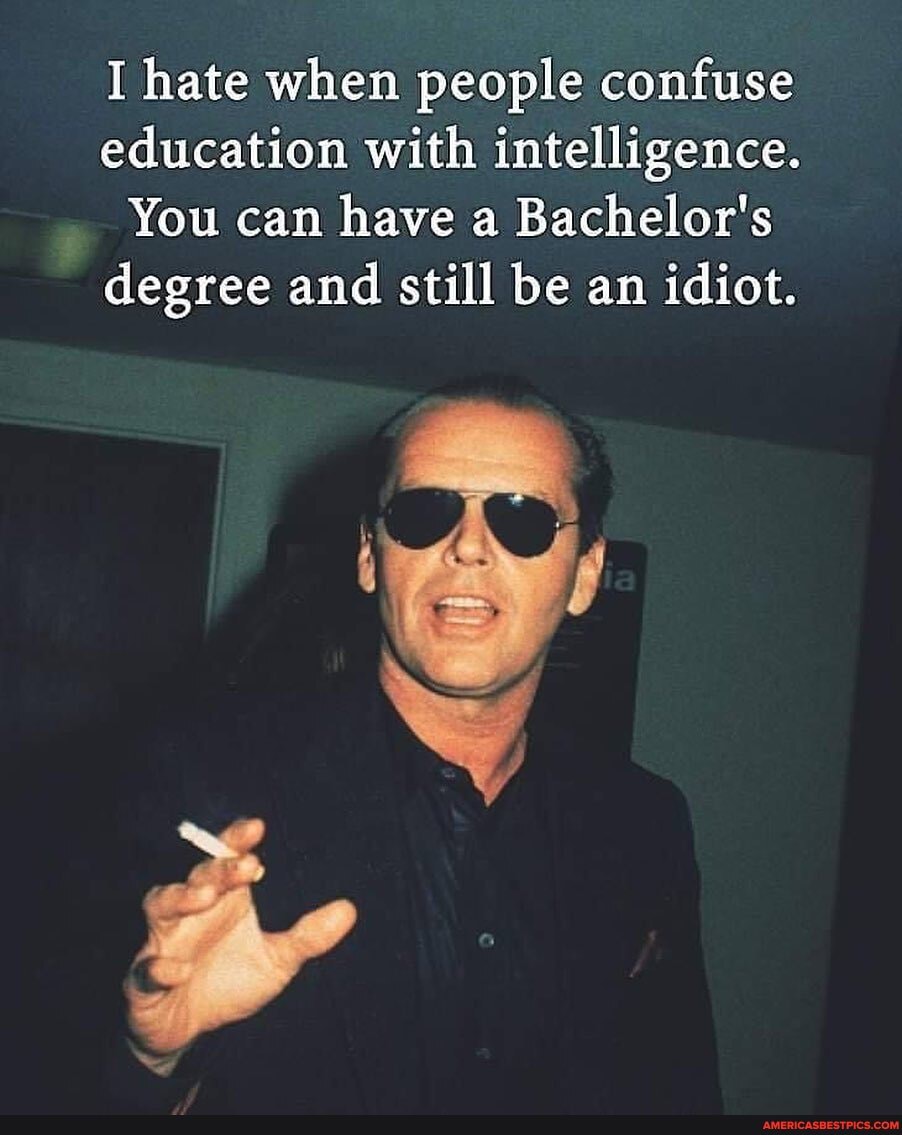 I hate when people confuse education with intelligence.
You can have a Bachelor's degree and still be an idiot.