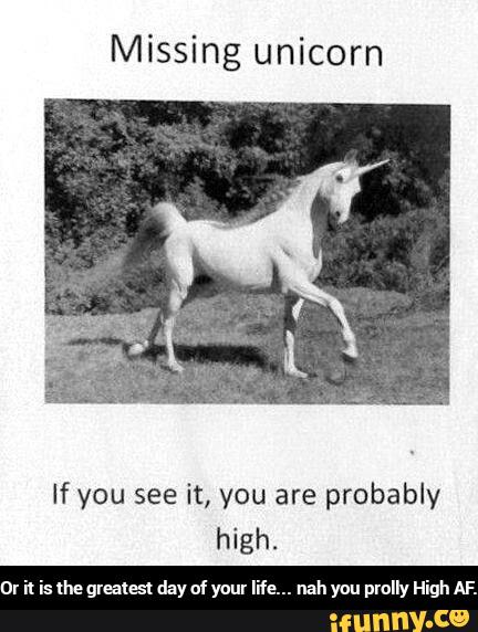 Missing unicorn
If you see it, you are probably
high.
or n is lhe greates1 day of your life. nah you pretty High AF. - Or it is the greatest day of your life... nah you prolly High AF.