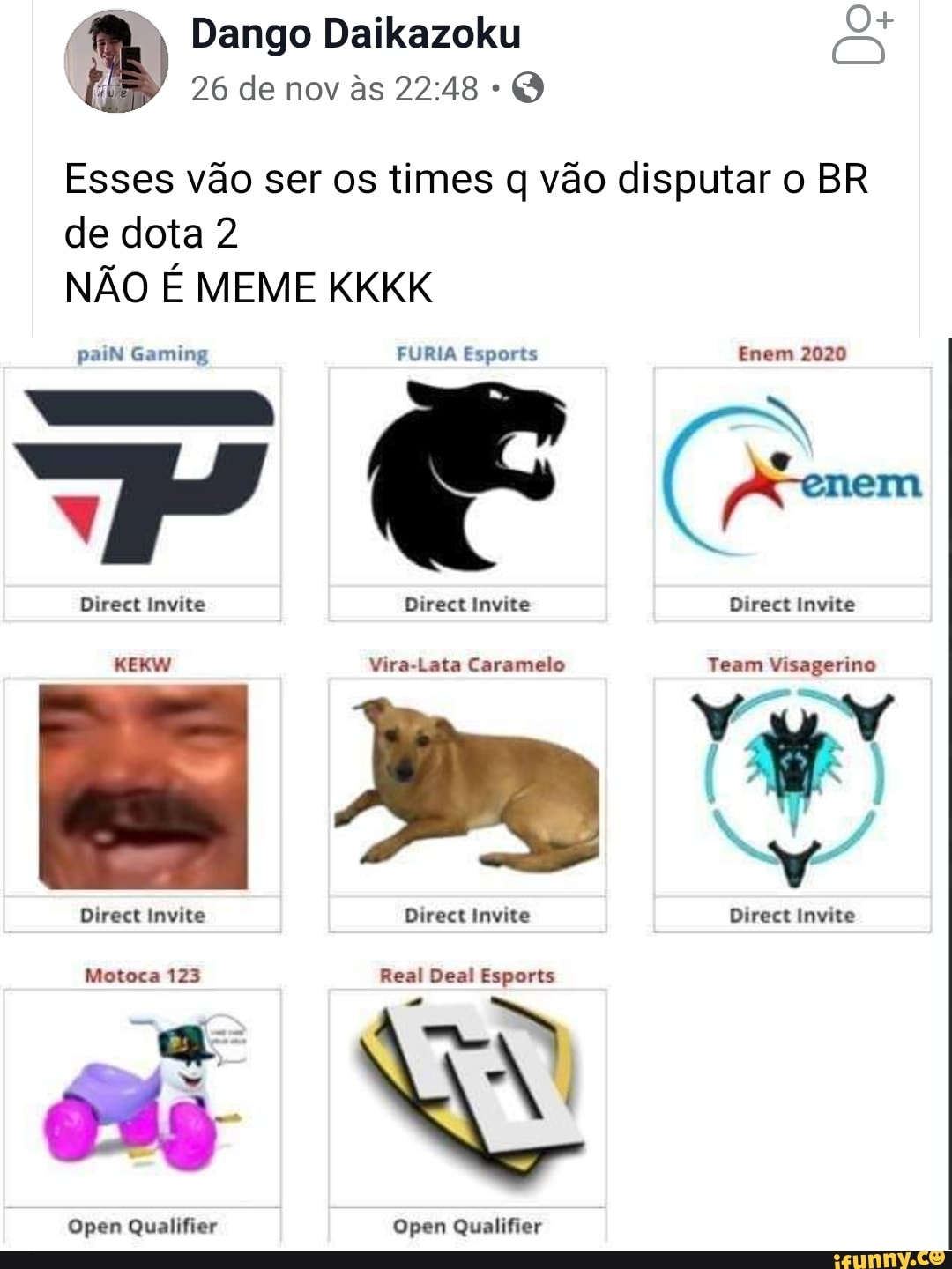 (48, Dango Daikazoku EM
Q
Esses vão ser os times q vão disputar o BR
de dota 2
NAO E MEME KKKK
PT cr ard URS a Enem 2020
J
Y em
ete aa ac Pie aa ais Direct Invite
aaa Vira-Lata Caramelo Team Visagerino
à
4
o
Lele rey Pees ete)
Open Qualifier Open Qualifier