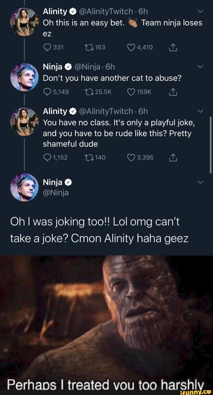 Don't you have another cat to abuse?
O 11 O muy
You have no class. It's only a playful joke,
and you have to be rude like this? Pretty
shameful dude
r
Oh I was joking too!! Lol omg can't
take a joke? Cmon Alinity haha geez
Perhaps I treated vou too harshly