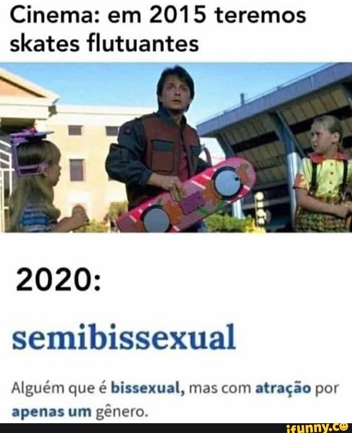 Cinema: em 2015 teremos skates flutuantes
2020:
semibissexual
Alguém que é bissexual, mas com atração por apenas um gênero.