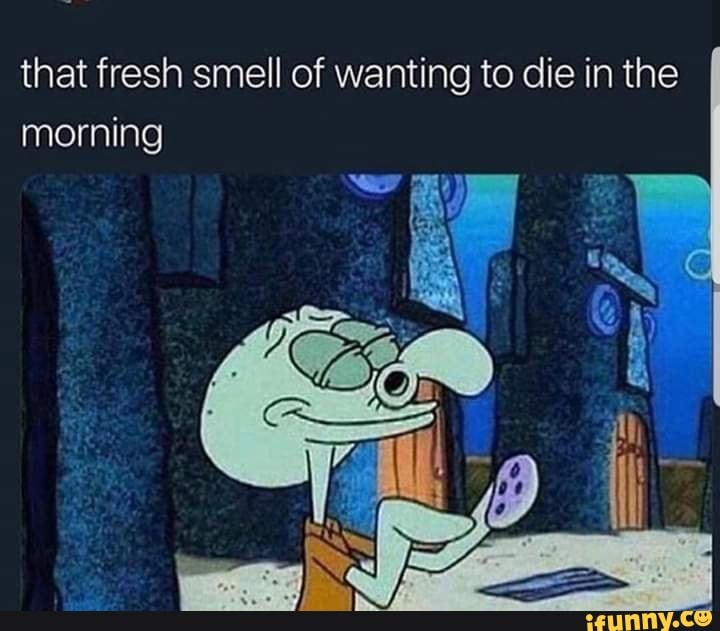 that fresh smell of wanting to die in the
morning