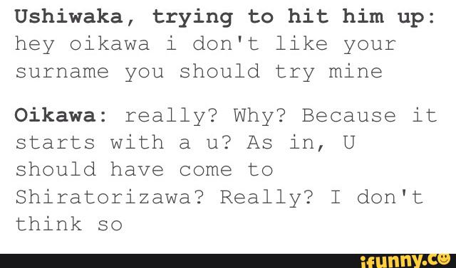 Ushiwaka, trying to hit him up: hey oikawa i don't like your surname ...