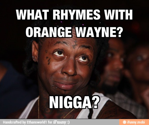 WHAT RHYMES WITH
ORANGE WAYNE?