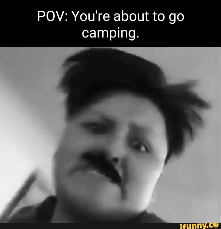 POV: You're about to go camping. - iFunny