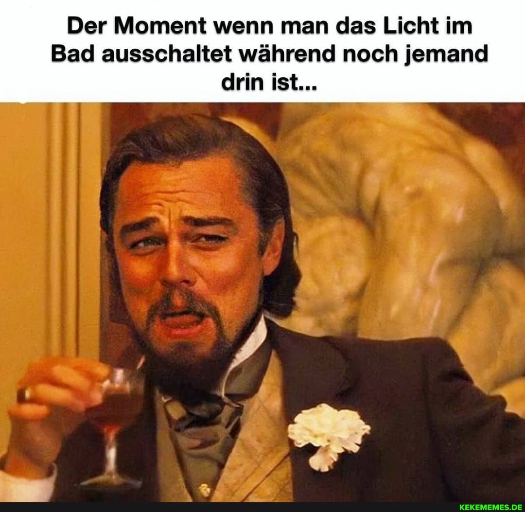 Der Moment wenn man das Licht im
Bad ausschaltet während noch jemand drin ist...