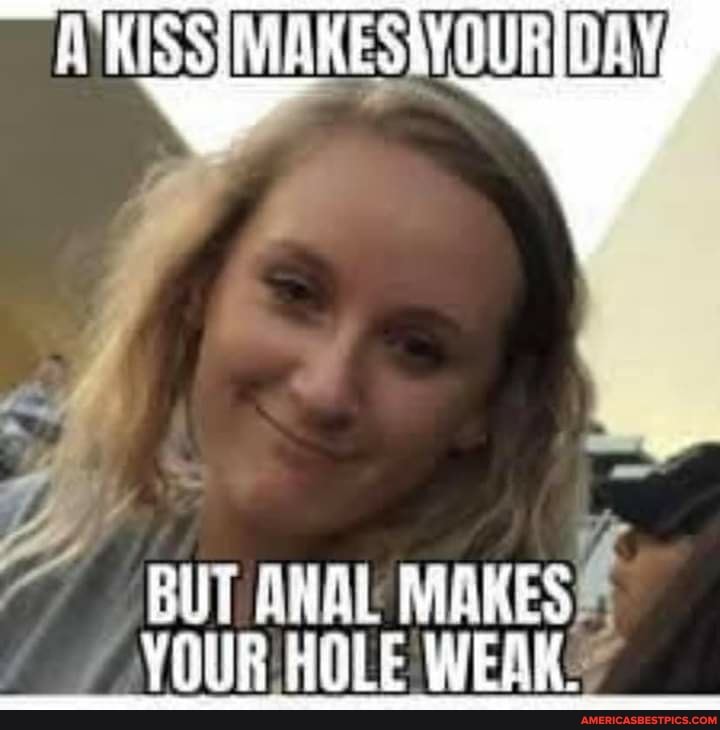 BUT ANAL MAKES YOUR HOLE WEAK: