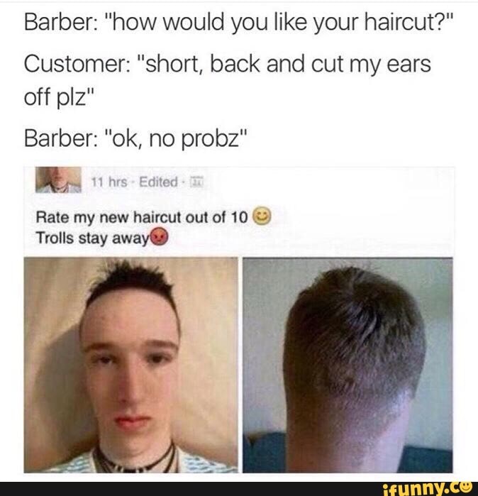 Barber How Would You Like Your Haircut Customer Short Back And Cut My Ears Off Plz Barber Ok No Probz Mg Rale My New Haircul Out 0 10 C Trolls Stay Away