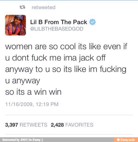 women are so cool its like even if
u dont fuck me ima jack off
anyway to u so its like im fucking
u anyway
so its a win win
11/16/2009, 12:19 PM
3,397 RETWEETS 2,428 FAVORITES