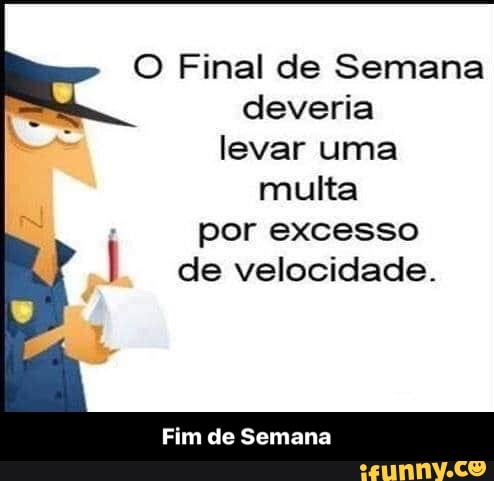 O Final de Semana
deveria
levar uma
multa
por excesso
de velocidade.
Fim de Semana - Fim de Semana