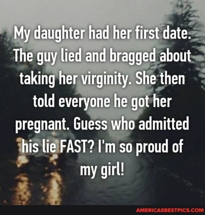 My daughter had her first date.
The guy lied and bragged about taking her virginity. She then told everyone he got her pregnant. Guess who admitted his lie FAST? I'm so proud of my girl!