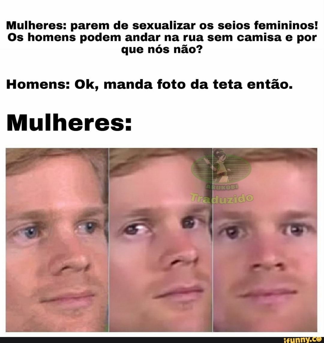 Mulheres: parem de sexualizar os seios femininos!
Os homens podem andar na rua sem camisa e por
que nós não?
Homens: Ok, manda foto da teta então.
Mulheres: