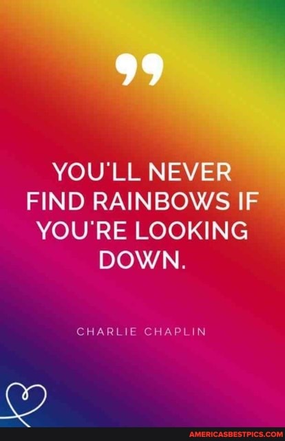 YOU'LL NEVER FIND RAINBOWS IF YOU'RE LOOKING DOWN.
CHARLIE E AP