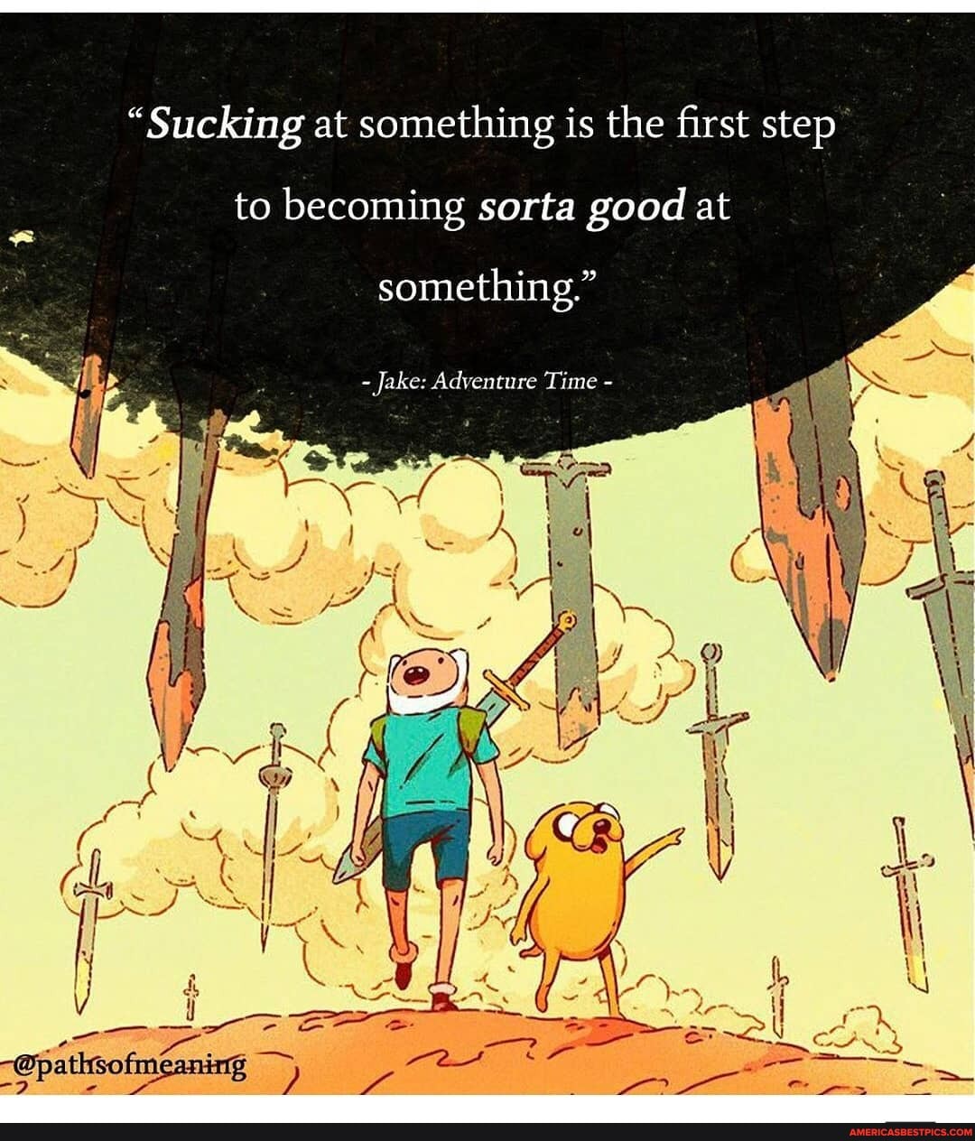 "Sucking at something is the first step to becoming sorta good at
something."
Jake: Adventure Time -