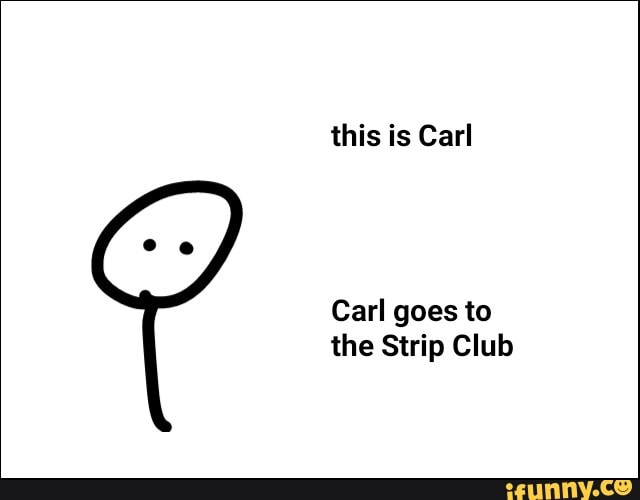 this is Carl
Carl goes to the Strip Club