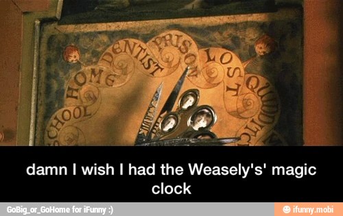 damn I wish I had the Weasely's' magic
clock - damn I wish I had the Weasely's' magic clock