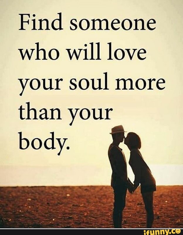 Find someone who will love your soul more than your body. - iFunny