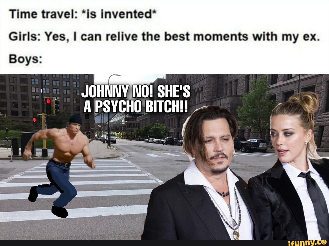 Time travel: *is invented*
Girls: Yes, I can relive the best moments with my ex.
Boys:
JOHNNV¿NO! SHE'S
A PSYCHO BITCH!