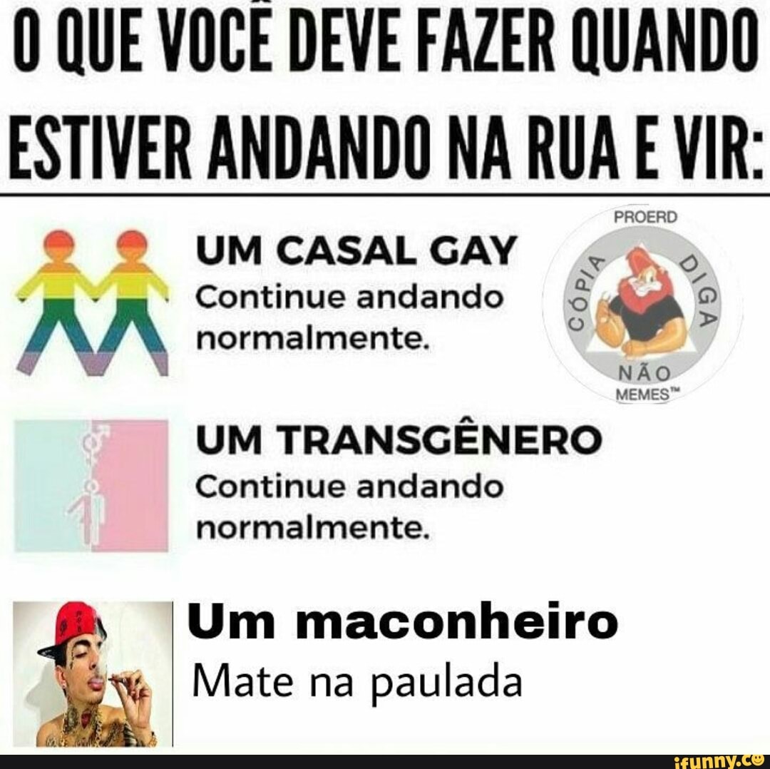 © © UMCASALGAY
Continue andando GS <p ° LA normalmente. q
7
MEMES™
UM TRANSGENERO
Continue andando
normalmente.
Um maconheiro
Mate paulada