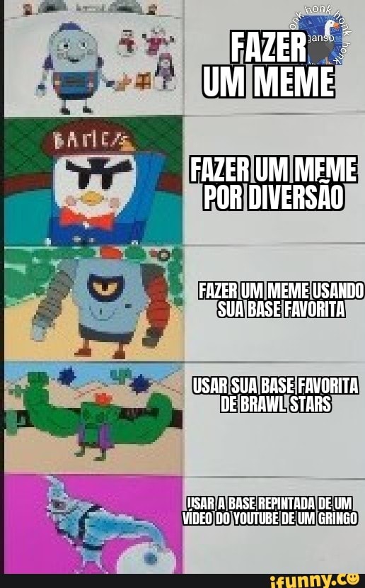 FAZER UM MEME POR DIVERSÃO
FAZER UM MEME USANDO SUA BASE FAVORITA
USAR SUA BASE FAVORITA DE BRAWL STARS
HISAR A BASE REPINTADA DE UM VIDED DO YOUTUBE DE UM GRINGO