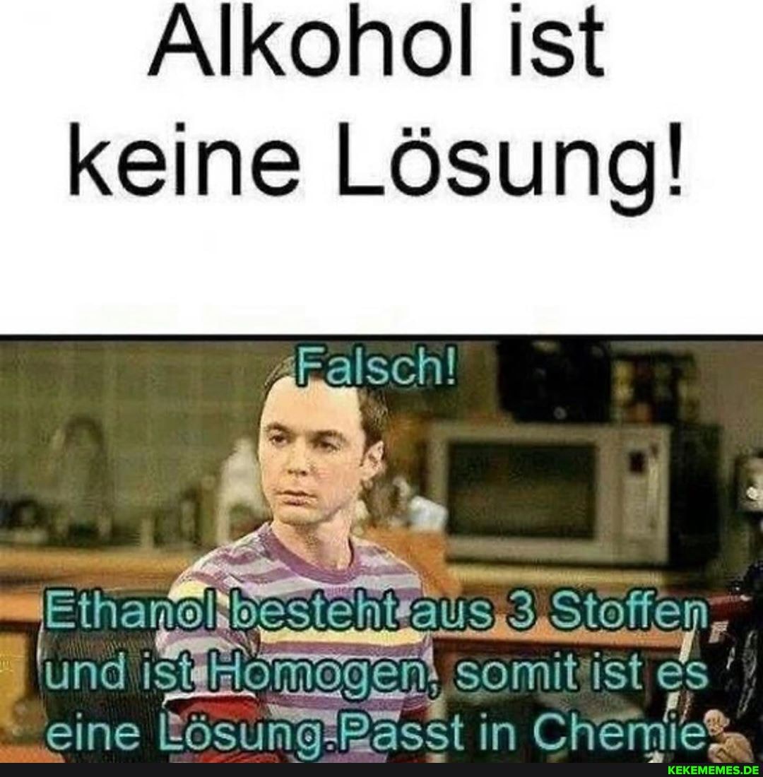 Alkohol ist keine Lösung!
Etharenbestenttelis 3,Stoffen-"
und eine 'Suhlomogen, somit in ist es eine Rösuma Peest in Chemie