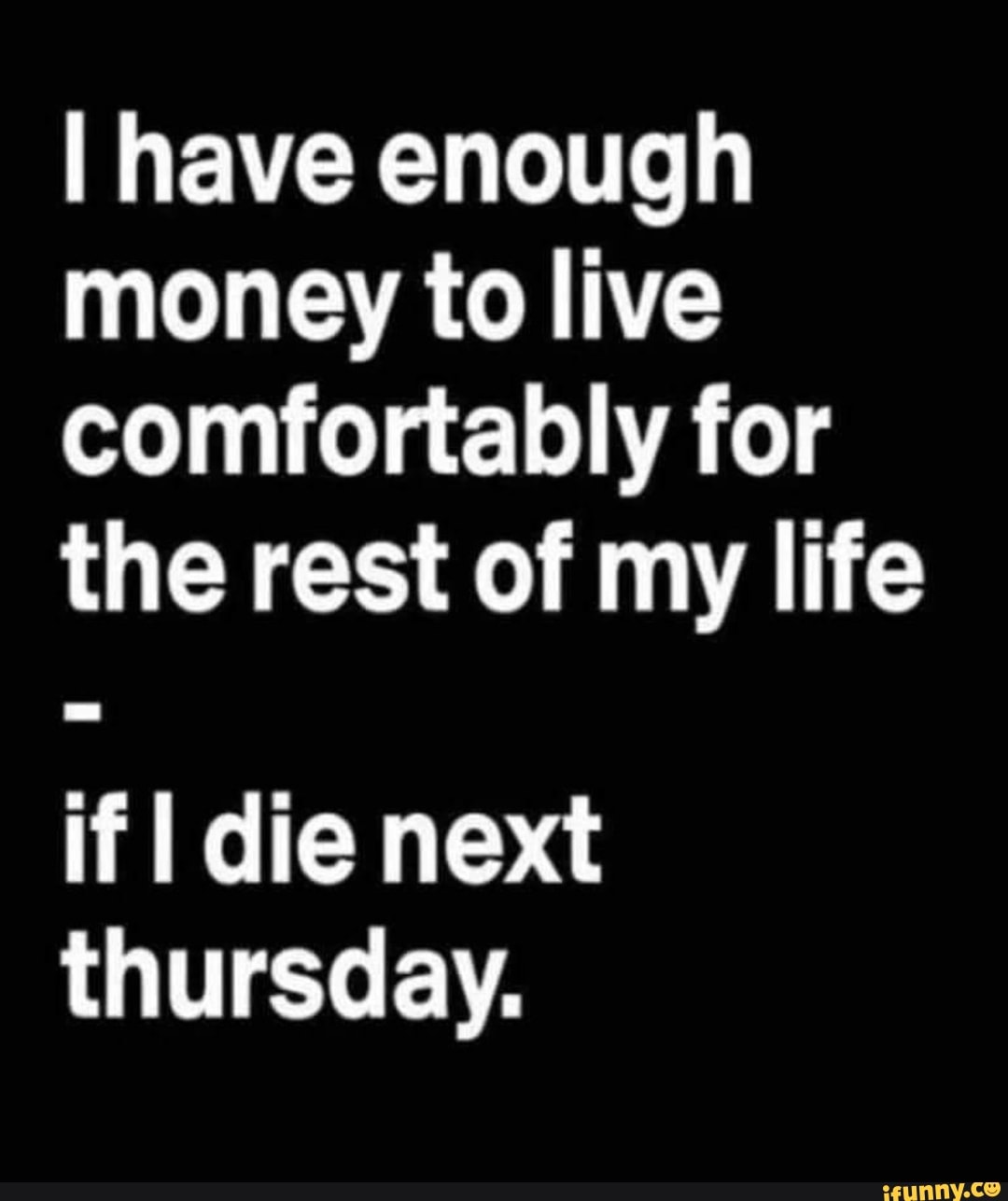 have-enough-money-to-live-comfortably-for-the-rest-of-my-life-if-i-die