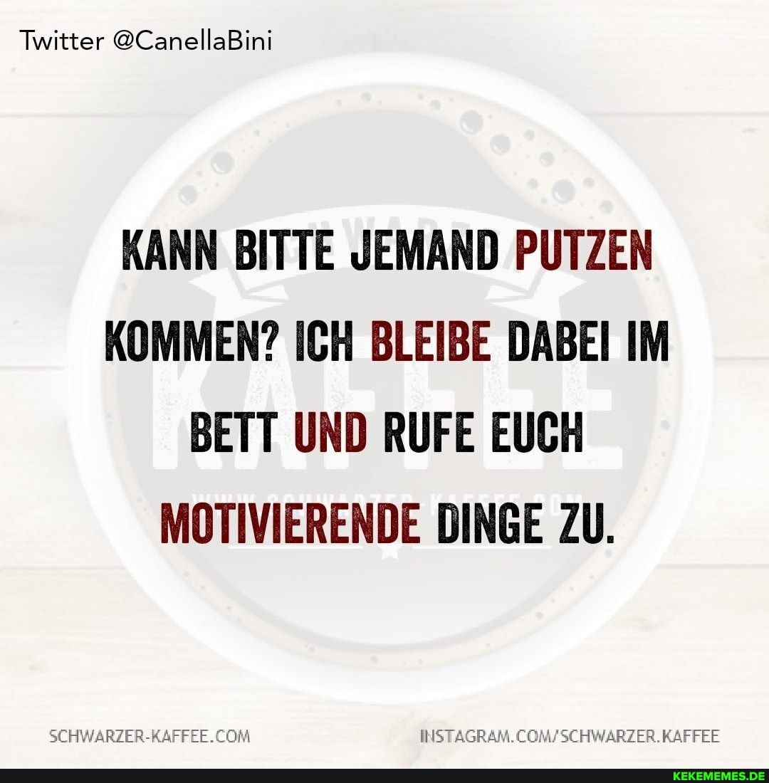 Twitter @CanellaBini
KANN BITTE JEMAND PUTZEN KOMMEN? ICH BLEIBE DABEI IM BETT UND RUFE EUCH MOTIVIERENDE DINGE ZU.
COM