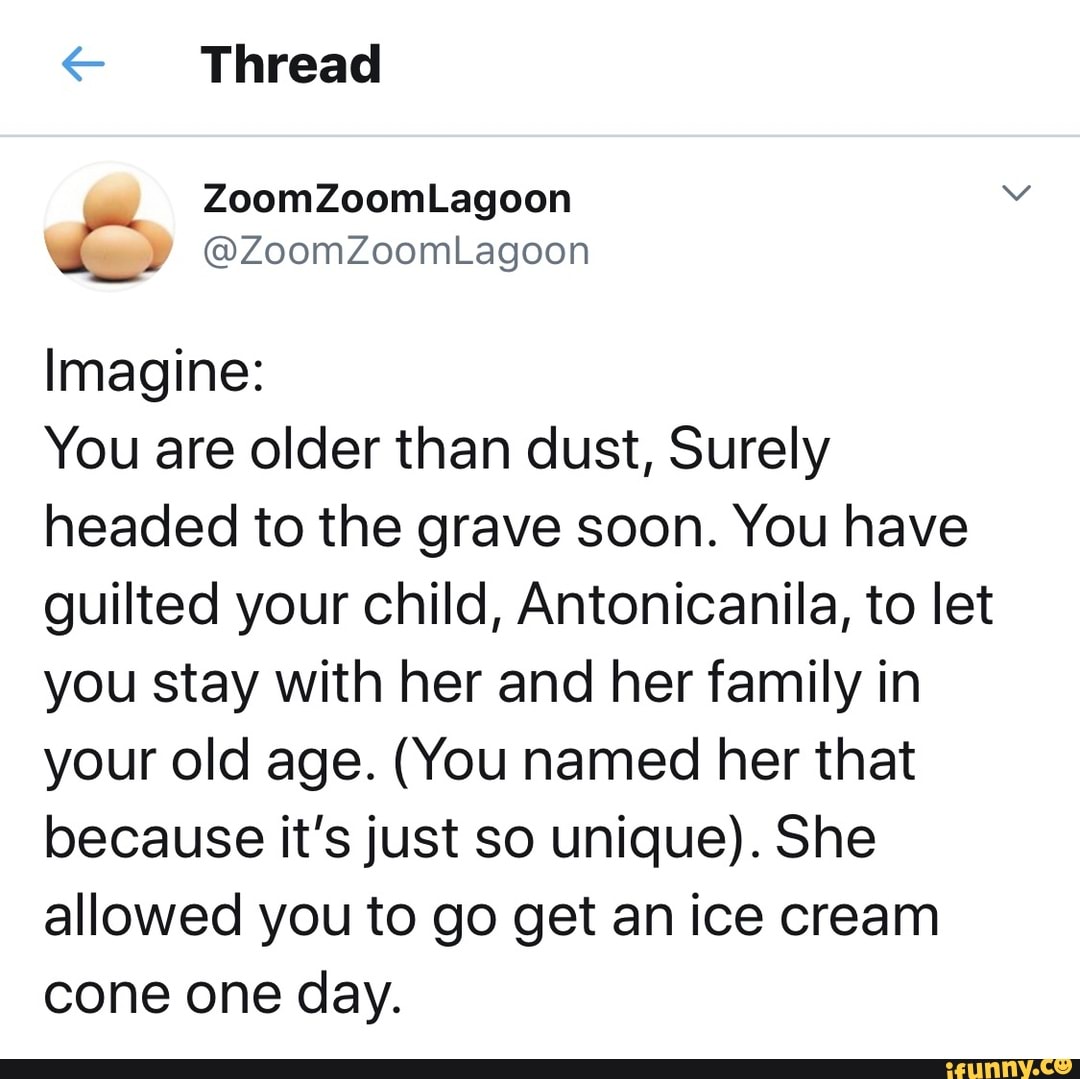 Thread
Imagine:
You are older than dust, Surely headed to the grave soon. You have guilted your child, Antonicanila, to let you stay with her and her family in your old age. (You named her that because it's just so unique). She allowed you to go get an ice cream cone one day.